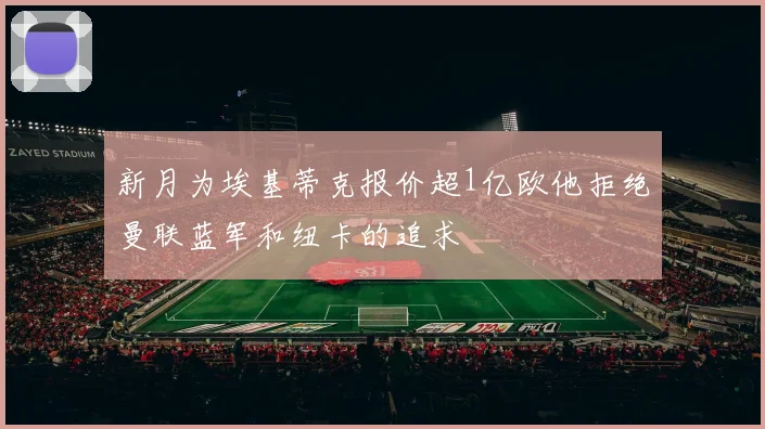 新月为埃基蒂克报价超1亿欧他拒绝曼联蓝军和纽卡的追求