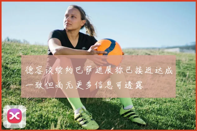 德容谈续约巴萨进展称已接近达成一致但尚无更多信息可透露