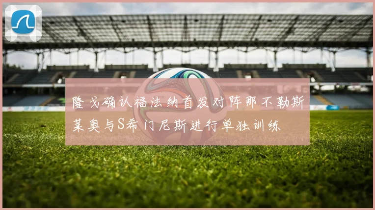 隆戈确认福法纳首发对阵那不勒斯莱奥与S希门尼斯进行单独训练