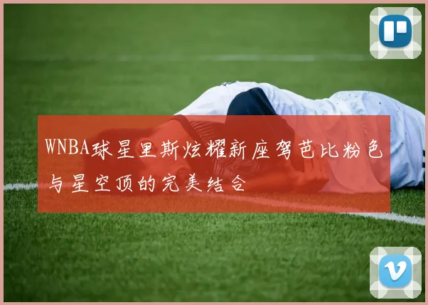 WNBA球星里斯炫耀新座驾芭比粉色与星空顶的完美结合