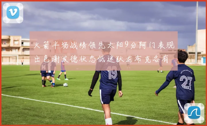 火箭半场战绩领先太阳9分阿门表现出色谢泼德状态低迷狄龙布克各有贡献