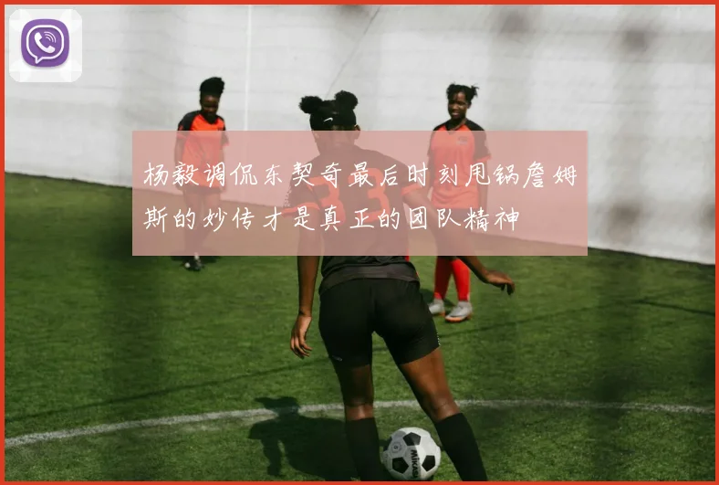 杨毅调侃东契奇最后时刻甩锅詹姆斯的妙传才是真正的团队精神