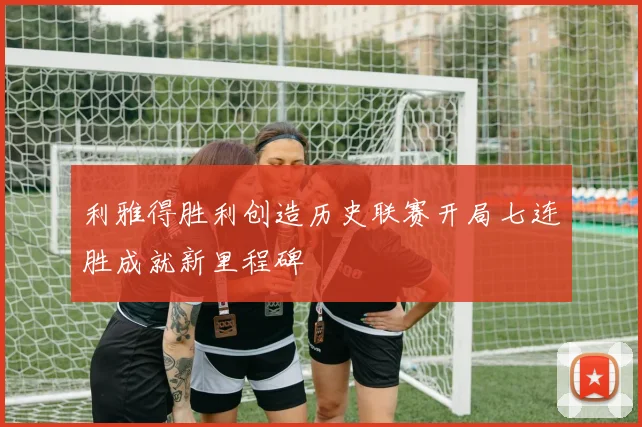 利雅得胜利创造历史联赛开局七连胜成就新里程碑