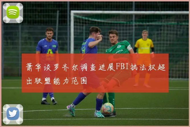 萧华谈罗齐尔调查进展FBI执法权超出联盟能力范围