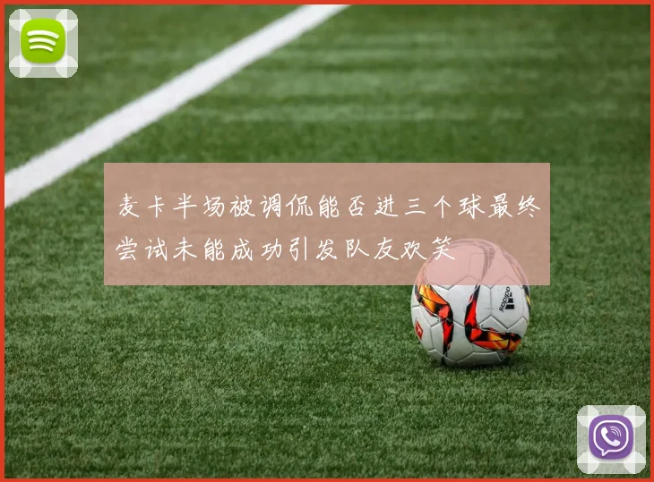 麦卡半场被调侃能否进三个球最终尝试未能成功引发队友欢笑