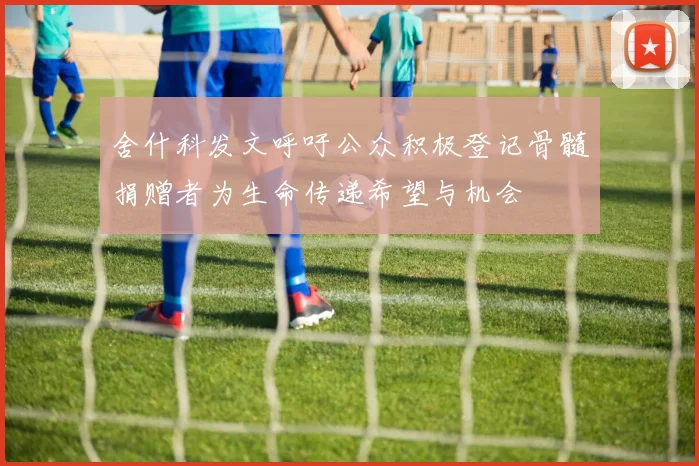 舍什科发文呼吁公众积极登记骨髓捐赠者为生命传递希望与机会