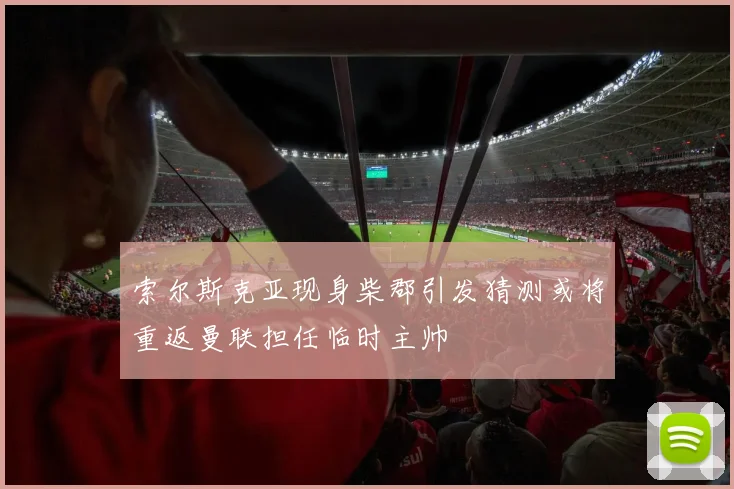 索尔斯克亚现身柴郡引发猜测或将重返曼联担任临时主帅