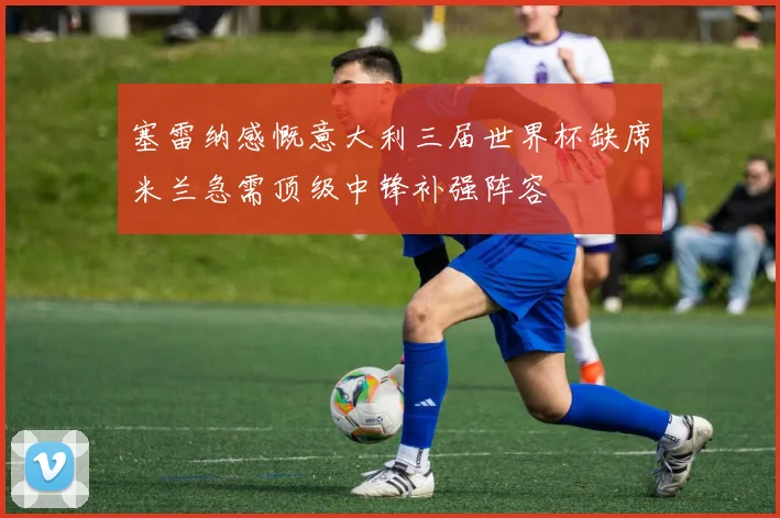 塞雷纳感慨意大利三届世界杯缺席米兰急需顶级中锋补强阵容
