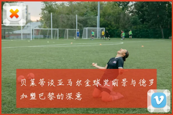 贝莱蒂谈亚马尔金球奖前景与德罗加盟巴黎的深意