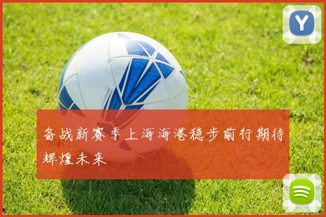 备战新赛季上海海港稳步前行期待辉煌未来