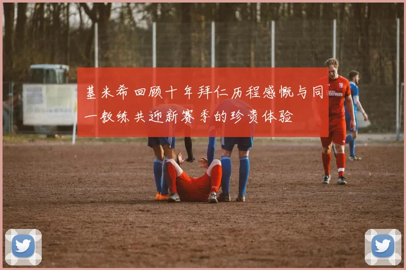 基米希回顾十年拜仁历程感慨与同一教练共迎新赛季的珍贵体验