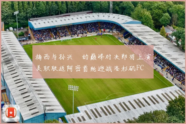 梅西与孙兴慜的巅峰对决即将上演美职联迈阿密首轮迎战洛杉矶FC
