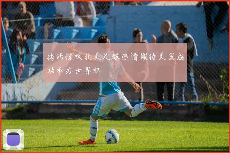 梅西惊叹北美足球热情期待美国成功举办世界杯