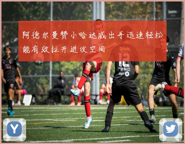 阿德尔曼赞小哈达威出手迅速轻松能有效拉开进攻空间