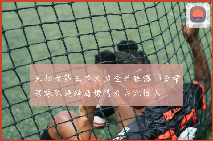 米切尔第三节火力全开独揽13分带领球队逆转局势得分占比惊人