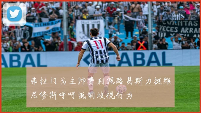 弗拉门戈主帅费利佩路易斯力挺维尼修斯呼吁抵制歧视行为