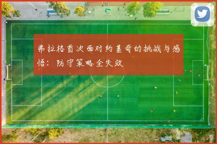 弗拉格首次面对约基奇的挑战与感悟：防守策略全失效