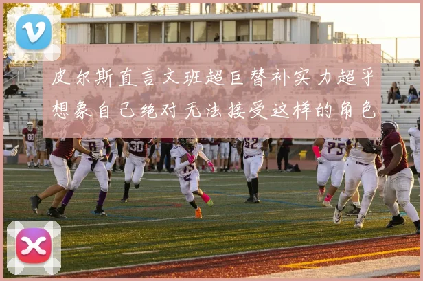 皮尔斯直言文班超巨替补实力超乎想象自己绝对无法接受这样的角色