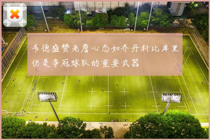 韦德盛赞老詹心态如乔丹科比库里仍是争冠球队的重要武器