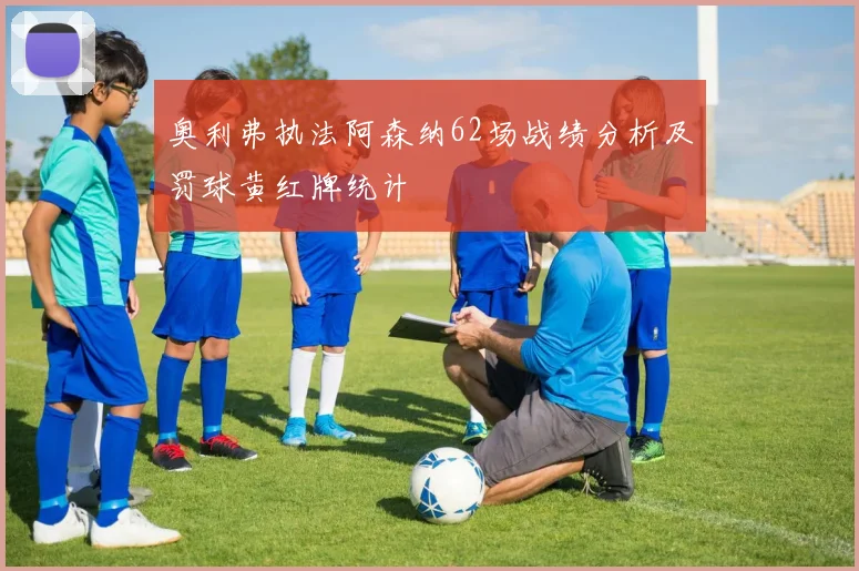 奥利弗执法阿森纳62场战绩分析及罚球黄红牌统计