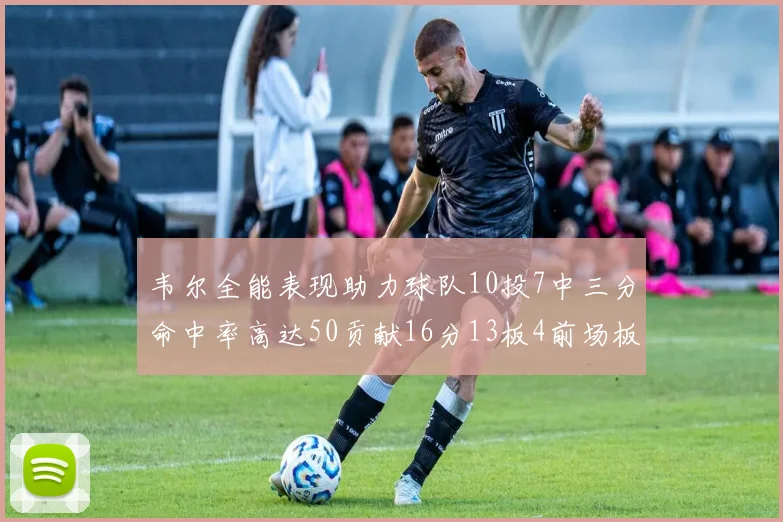 韦尔全能表现助力球队10投7中三分命中率高达50贡献16分13板4前场板