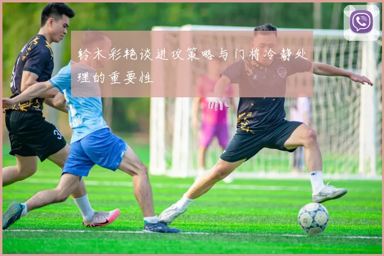 铃木彩艳谈进攻策略与门将冷静处理的重要性