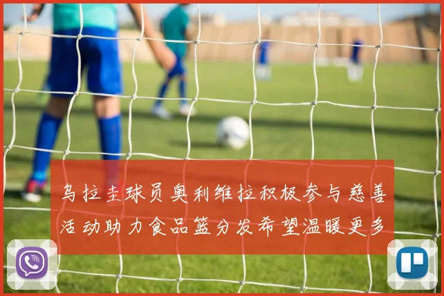 乌拉圭球员奥利维拉积极参与慈善活动助力食品篮分发希望温暖更多需要帮助的人