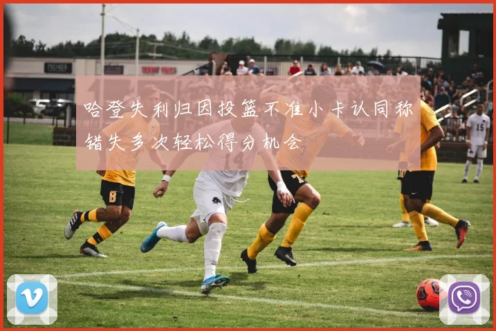哈登失利归因投篮不准小卡认同称错失多次轻松得分机会