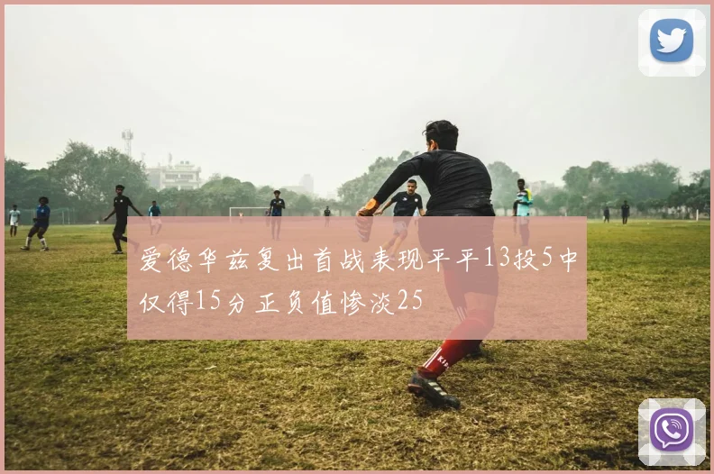 爱德华兹复出首战表现平平13投5中仅得15分正负值惨淡25