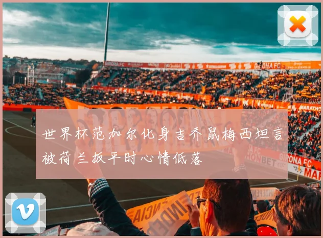 世界杯范加尔化身吉乔鼠梅西坦言被荷兰扳平时心情低落