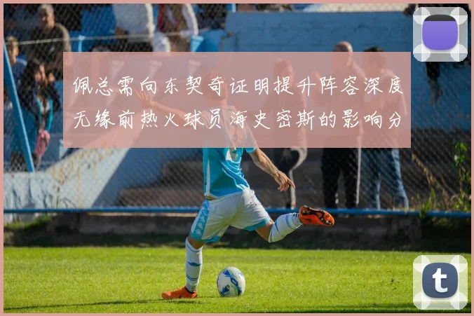 佩总需向东契奇证明提升阵容深度无缘前热火球员海史密斯的影响分析