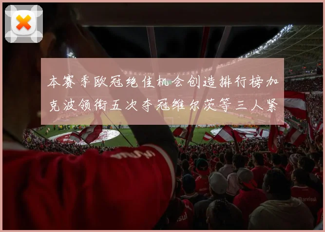 本赛季欧冠绝佳机会创造排行榜加克波领衔五次夺冠维尔茨等三人紧随其后