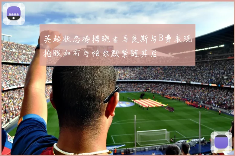 英超状态榜揭晓吉马良斯与B费表现抢眼加布与帕尔默紧随其后
