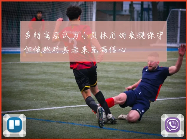 多特高层认为小贝林厄姆表现保守但依然对其未来充满信心
