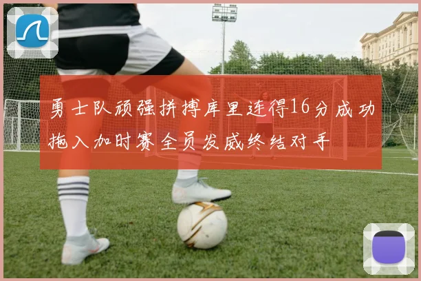 勇士队顽强拼搏库里连得16分成功拖入加时赛全员发威终结对手
