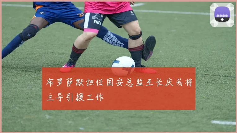 布罗萨默担任国安总监王长庆或将主导引援工作
