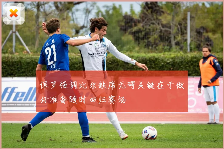 保罗强调比尔缺席无碍关键在于做好准备随时回归赛场