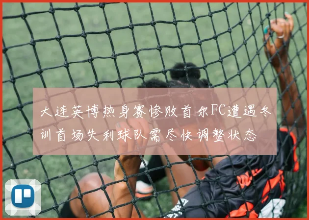 大连英博热身赛惨败首尔FC遭遇冬训首场失利球队需尽快调整状态