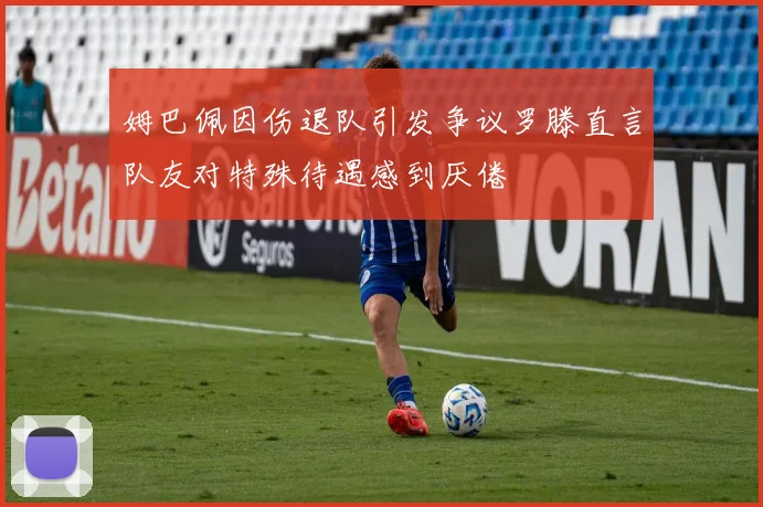 姆巴佩因伤退队引发争议罗滕直言队友对特殊待遇感到厌倦