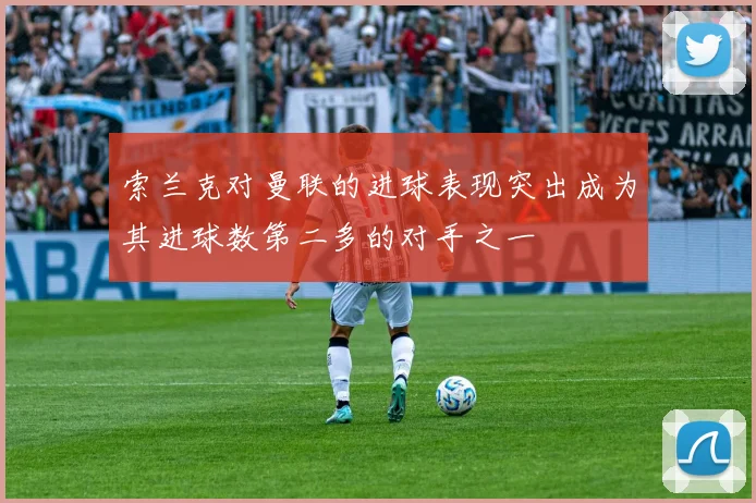 索兰克对曼联的进球表现突出成为其进球数第二多的对手之一