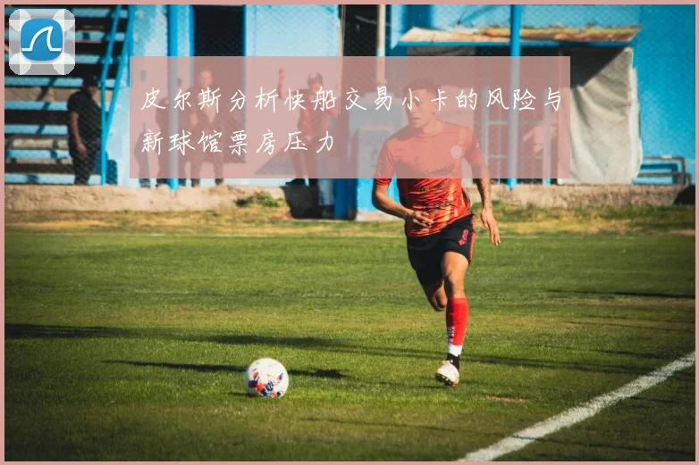 皮尔斯分析快船交易小卡的风险与新球馆票房压力