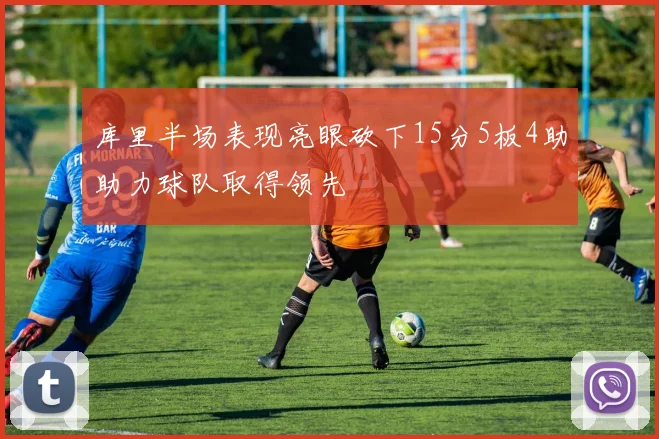 库里半场表现亮眼砍下15分5板4助助力球队取得领先