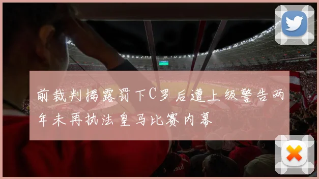 前裁判揭露罚下C罗后遭上级警告两年未再执法皇马比赛内幕
