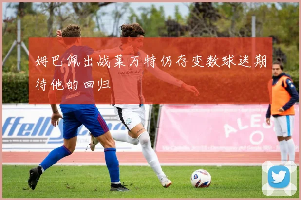 姆巴佩出战莱万特仍存变数球迷期待他的回归