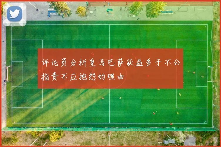 评论员分析皇马巴萨获益多于不公指责不应抱怨的理由